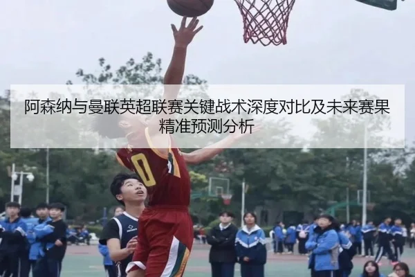 阿森纳与曼联英超联赛关键战术深度对比及未来赛果精准预测分析